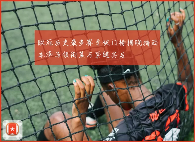 欧冠历史最多赛季破门榜揭晓梅西本泽马领衔莱万紧随其后