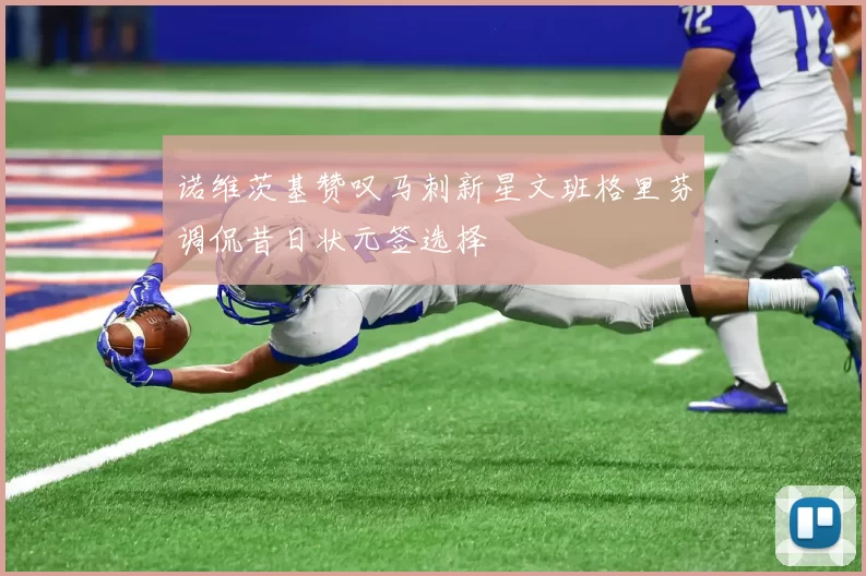 诺维茨基赞叹马刺新星文班格里芬调侃昔日状元签选择