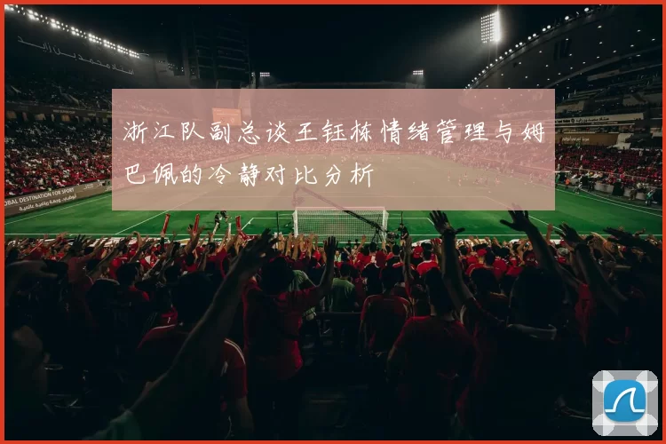 浙江队副总谈王钰栋情绪管理与姆巴佩的冷静对比分析