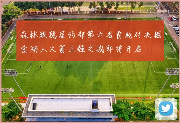 森林狼稳居西部第六名首轮对决掘金湖人火箭三强之战即将开启