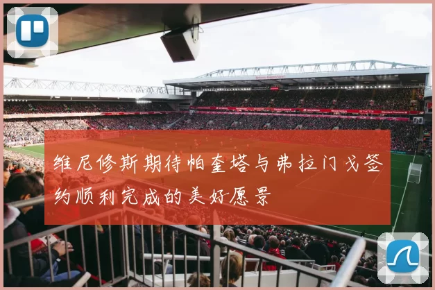 维尼修斯期待帕奎塔与弗拉门戈签约顺利完成的美好愿景