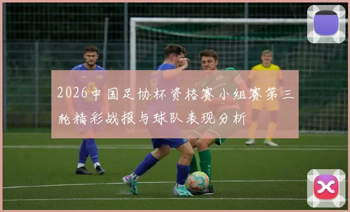 2026中国足协杯资格赛小组赛第三轮精彩战报与球队表现分析