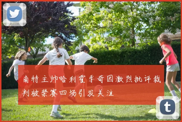 南特主帅哈利霍季奇因激烈批评裁判被禁赛四场引发关注