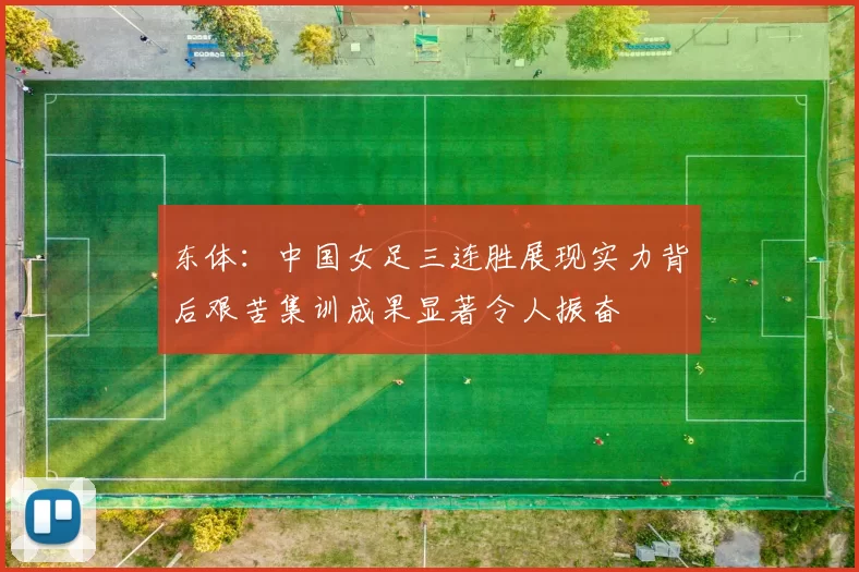 东体：中国女足三连胜展现实力背后艰苦集训成果显著令人振奋