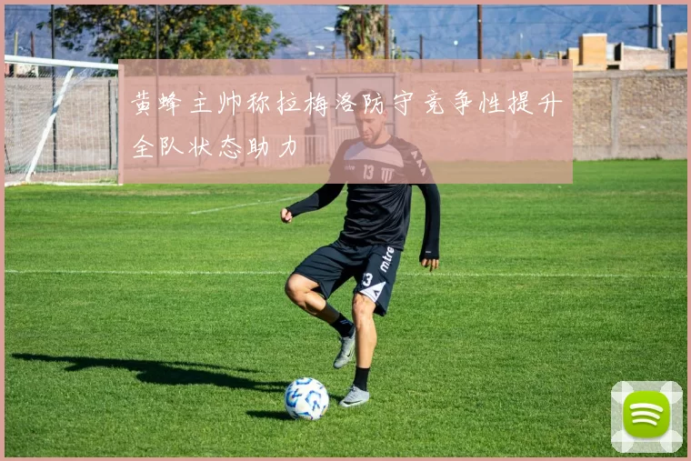 黄蜂主帅称拉梅洛防守竞争性提升全队状态助力