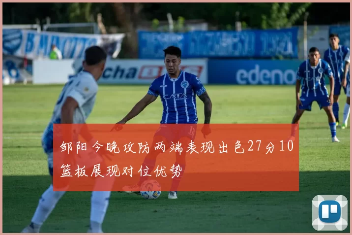 邹阳今晚攻防两端表现出色27分10篮板展现对位优势