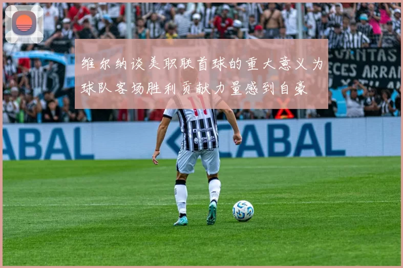 维尔纳谈美职联首球的重大意义为球队客场胜利贡献力量感到自豪