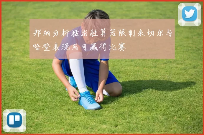 邦纳分析猛龙胜算若限制米切尔与哈登表现或可赢得比赛
