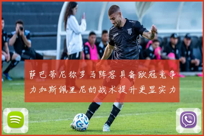 萨巴蒂尼称罗马阵容具备欧冠竞争力加斯佩里尼的战术提升更显实力