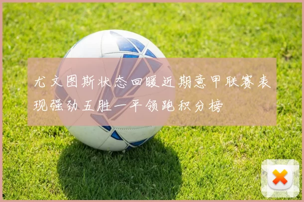 尤文图斯状态回暖近期意甲联赛表现强劲五胜一平领跑积分榜