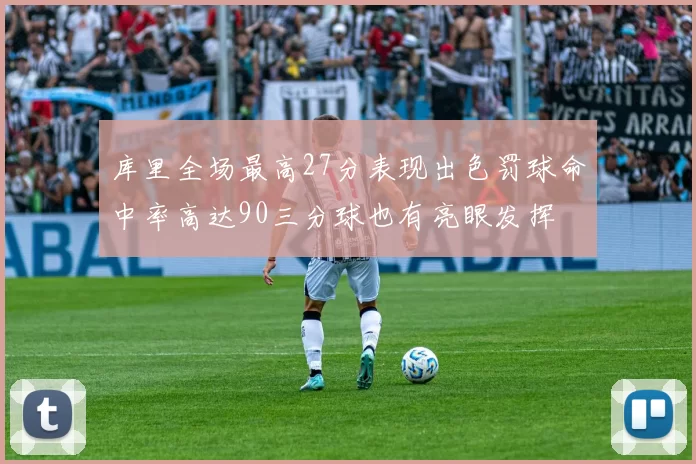 库里全场最高27分表现出色罚球命中率高达90三分球也有亮眼发挥