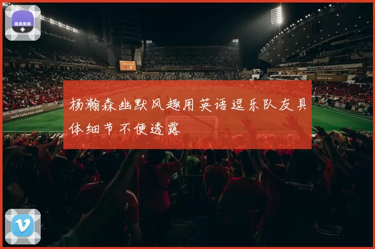 杨瀚森幽默风趣用英语逗乐队友具体细节不便透露
