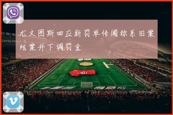 尤文图斯回应新罚单传闻称系旧案结案并下调罚金